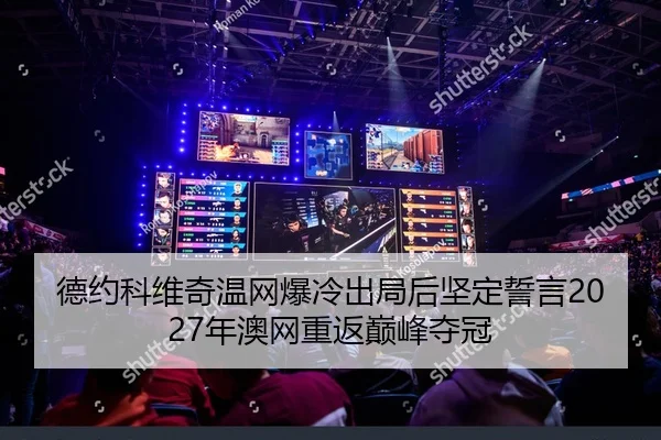 德约科维奇温网爆冷出局后坚定誓言2027年澳网重返巅峰夺冠（yaxin）