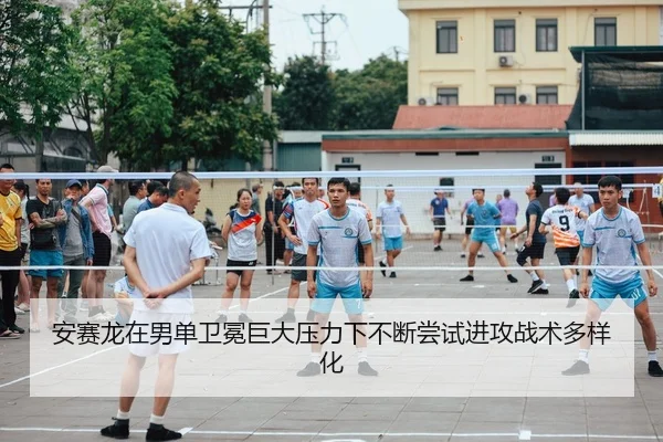 安赛龙在男单卫冕巨大压力下不断尝试进攻战术多样化（yaxin）